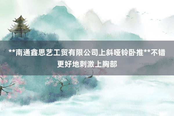 **南通鑫思艺工贸有限公司上斜哑铃卧推**不错更好地刺激上胸部